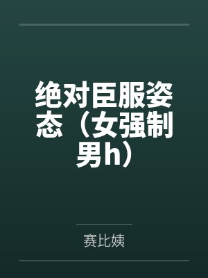 绝对臣服姿态(女强制男h)笔趣阁无弹窗