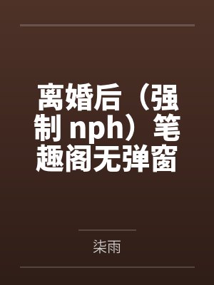 离婚后（强制 nph）笔趣阁无弹窗