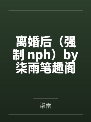 离婚后（强制 nph）by柒雨笔趣阁无弹窗
