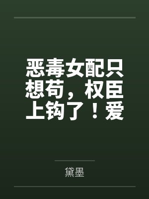 恶毒女配只想苟,权臣上钩了!爱疯了!