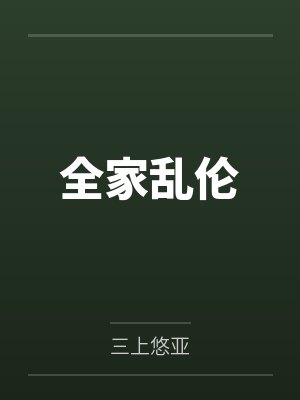 全家乱伦by三上悠亚笔趣阁无弹窗