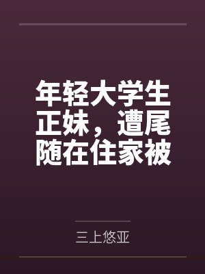 年轻大学生正妹，遭尾随在住家被强奸by三上悠亚笔趣阁无弹窗
