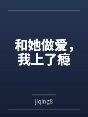 和她做爱，我上了瘾笔趣阁无弹窗