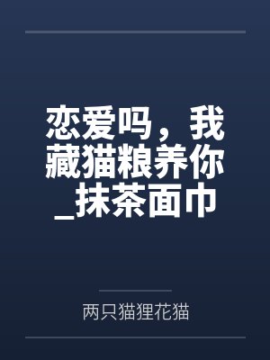 恋爱吗，我藏猫粮养你_抹茶面巾卷笔趣阁无弹窗