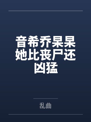 音希乔杲杲她比丧尸还凶猛