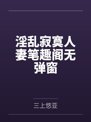 淫乱寂寞人妻笔趣阁无弹窗
