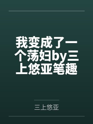 我变成了一个荡妇by三上悠亚笔趣阁无弹窗