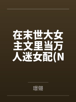 在末世大女主文里当万人迷女配(NPH)