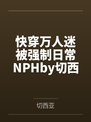 快穿万人迷被强制日常NPHby切西亚