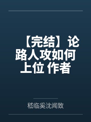 【完结】论路人攻如何上位 作者：不鸽鸽笔趣阁无弹窗