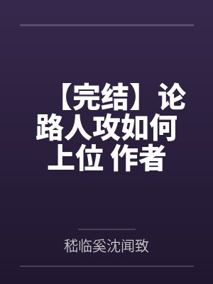 【完结】论路人攻如何上位 作者：不鸽鸽笔趣阁无弹窗