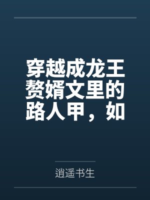 穿越成龙王赘婿文里的路人甲,如何在龙王眼皮底下,利用熟知的原著剧情一步步蚕食他的功劳、他的家庭,以及