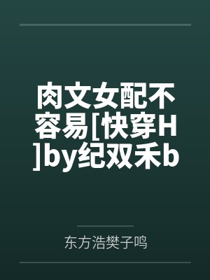 肉文女配不容易[快穿H]by纪双禾by东方浩樊子鸣