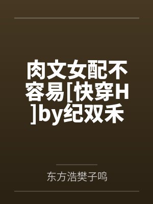 肉文女配不容易[快穿H]by纪双禾笔趣阁无弹窗
