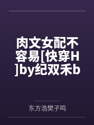 肉文女配不容易[快穿H]by纪双禾by东方浩樊子鸣笔趣阁无弹窗