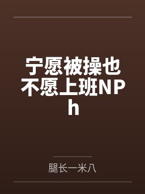 宁愿被操也不愿上班NPhby腿长一米八