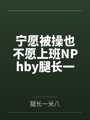 宁愿被操也不愿上班NPhby腿长一米八