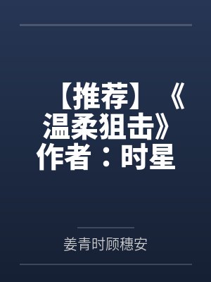 【推荐】《温柔狙击》作者：时星C（明艳女画家vs隐忍男总裁，男暗恋成真，先婚后爱，都市甜宠文）