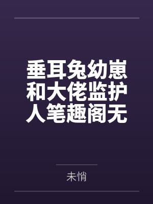 垂耳兔幼崽和大佬监护人笔趣阁无弹窗