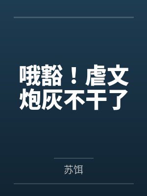 哦豁！虐文炮灰不干了