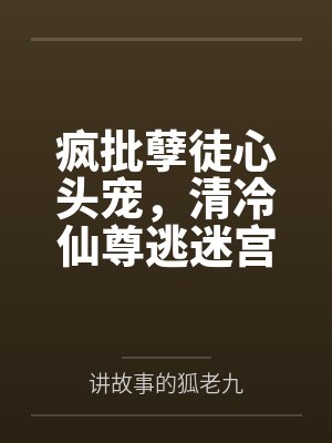 疯批孽徒心头宠，清冷仙尊逃迷宫