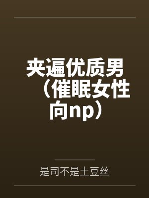 夹遍优质男(催眠女性向np)by是司不是土豆丝笔趣阁无弹窗