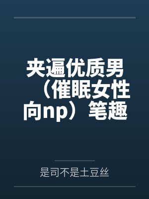 夹遍优质男（催眠女性向np）笔趣阁无弹窗