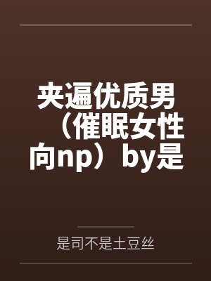 夹遍优质男（催眠女性向np）by是司不是土豆丝笔趣阁无弹窗