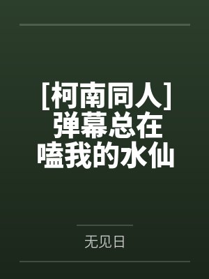 [柯南同人] 弹幕总在嗑我的水仙CPby无见日
