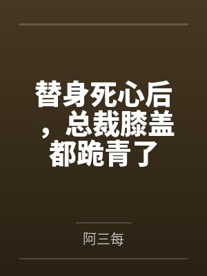 季屿川盛宴替身死心后，总裁膝盖都跪青了
