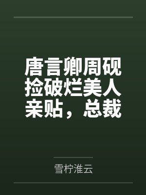 唐言卿周砚捡破烂美人亲贴，总裁诱捕成瘾