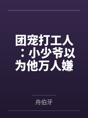 团宠打工人：小少爷以为他万人嫌by舟伯牙