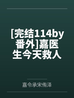 [完结114by番外]嘉医生今天救人了吗【NPH】 作者：上弦月by嘉令承宋侑泽
