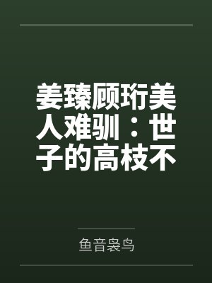 姜臻顾珩美人难驯：世子的高枝不想攀