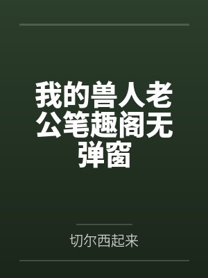 我的兽人老公笔趣阁无弹窗