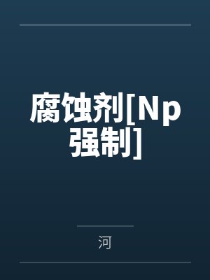 腐蚀剂[Np强制]by河