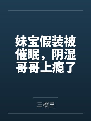 妹宝假装被催眠,阴湿哥哥上瘾了