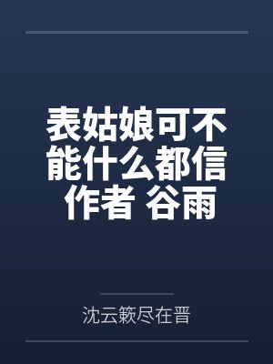 表姑娘可不能什么都信 作者 谷雨穗笔趣阁无弹窗