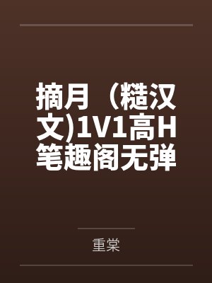 摘月（糙汉文)1V1高H笔趣阁无弹窗