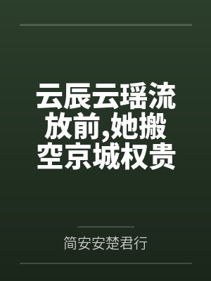 云辰云瑶流放前,她搬空京城权贵库房简安安楚君行