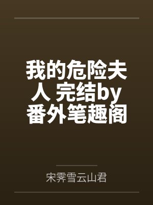 我的危险夫人 完结by番外笔趣阁无弹窗