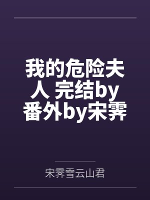 我的危险夫人 完结by番外by宋霁雪云山君笔趣阁无弹窗