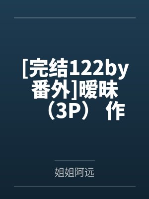 [完结122by番外]暧昧（3P） 作者：孤羽【25.4.18】