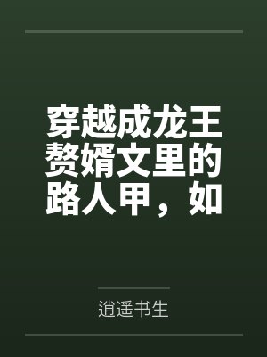穿越成龙王赘婿文里的路人甲,如何在龙王眼皮底下,利用熟知的原著剧情一步步蚕食他的功劳、他的家庭,以及