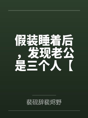 假装睡着后，发现老公是三个人【np都市】 by忍冬 更129by裴砚辞裴烬野笔趣阁无弹窗