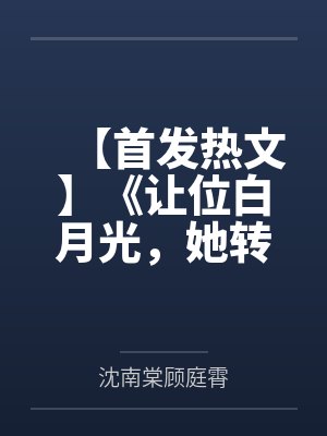【首发热文】《让位白月光，她转身继承亿万家产》沈南棠 顾庭霄by沈南棠顾庭霄