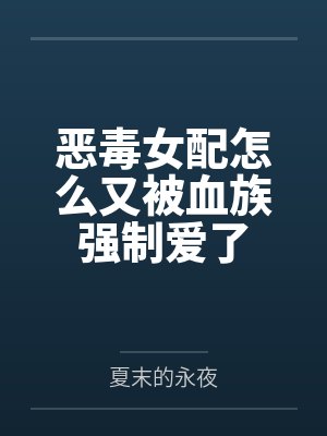 恶毒女配怎么又被血族强制爱了by夏末的永夜笔趣阁无弹窗