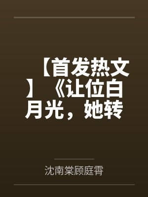 【首发热文】《让位白月光，她转身继承亿万家产》沈南棠 顾庭霄笔趣阁无弹窗
