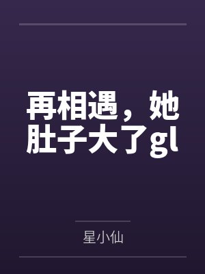 再相遇，她肚子大了gl