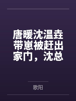 唐暖沈温垚带崽被赶出家门，沈总他后悔了